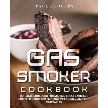 Gas Smoker Cookbook: Ultimate Cookbook for Making Great Barbecue, Complete Guide for Smoking Meat, Fish, Game and Vegetables