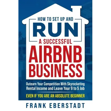 How to Set Up and Run a Successful Airbnb Business: Outearn Your Competition with Skyrocketing Rental Income and Leave Your 9 to 5 Job Even If You Are