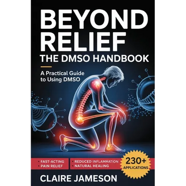 Beyond Relief - The DMSO Handbook: A Practical Guide to Using DMSO for Fast-Acting Pain Relief, Reduced Inflammation, and Natural Healing