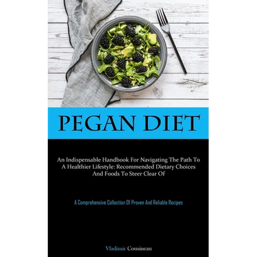 Pegan Diet: An Indispensable Handbook For Navigating The Path To A Healthier Lifestyle: Recommended Dietary Choices And Foods To Steer Clear Of (A Com