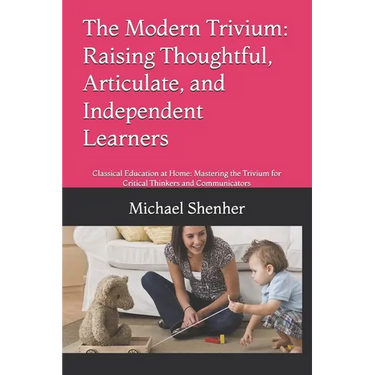 The Modern Trivium: Raising Thoughtful, Articulate, and Independent Learners: Classical Education at Home: Mastering the Trivium for Critical Thinkers