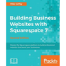Building Business Websites with Squarespace 7 - Second Edition: Master the Squarespace platform to build professional websites that boost your busines