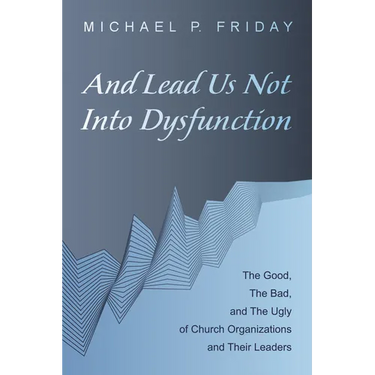 And Lead Us Not Into Dysfunction: The Good, the Bad, and the Ugly of Church Organizations and Their Leaders