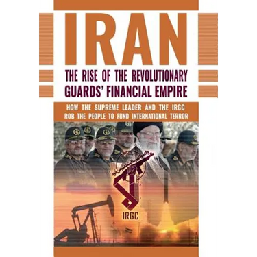 The Rise of Iran's Revolutionary Guards' Financial Empire: How the Supreme Leader and the IRGC Rob the People to Fund International Terror