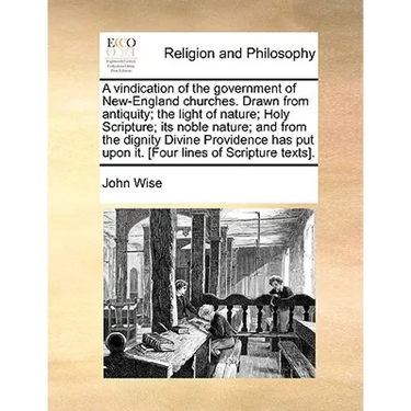 A Vindication of the Government of New-England Churches. Drawn from Antiquity; The Light of Nature; Holy Scripture; Its Noble Nature; And from the Dig