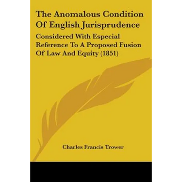 The Anomalous Condition Of English Jurisprudence: Considered With Especial Reference To A Proposed Fusion Of Law And Equity (1851)