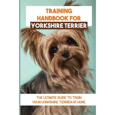 Training Handbook For Yorkshire Terrier: The Ultimate Guide To Train Your Yorkshire Terrier At Home: Techniques To Train A Yorkshire Terrier