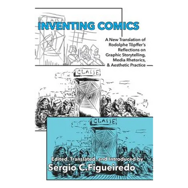 Inventing Comics: A New Translation of Rodolphe Töpffer's Reflections on Graphic Storytelling, Media Rhetorics, and Aesthetic Practice