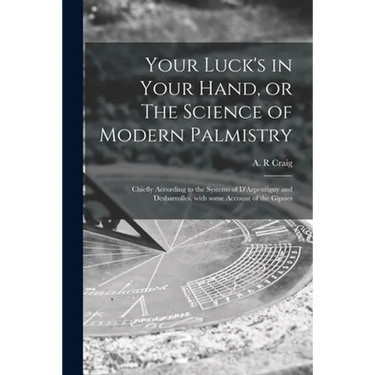 Your Luck's in Your Hand, or The Science of Modern Palmistry: Chiefly According to the Systems of D'Arpentigny and Desbarrolles, With Some Account of