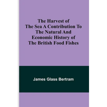 The Harvest of the Sea A contribution to the natural and economic history of the British food fishes