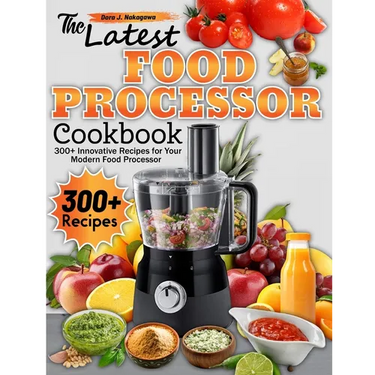 The Latest Food Processor Cookbook: 300+ Innovative Recipes for Your Modern Food Processor