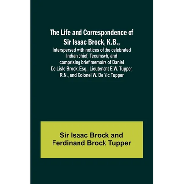 The Life and Correspondence of Sir Isaac Brock, K.B., Interspersed with notices of the celebrated Indian chief, Tecumseh, and comprising brief memoirs