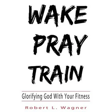 Wake Pray Train: Glorifying God With Your Fitness