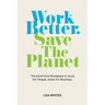 Work Better. Save The Planet: The Earth-First Workplace is Good for People, Great for Business