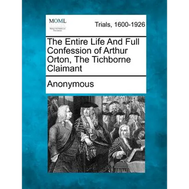 The Entire Life and Full Confession of Arthur Orton, the Tichborne Claimant