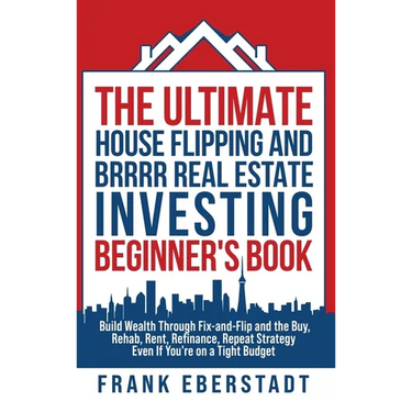 The Ultimate House Flipping and BRRRR Real Estate Investing Beginner's Book: Build Wealth Through Fix-and-Flip and the Buy, Rehab, Rent, Refinance, Re