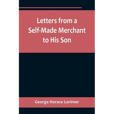 Letters from a Self-Made Merchant to His Son;Being the Letters written by John Graham, Head of the House of Graham & Company, Pork-Packers in Chicago,