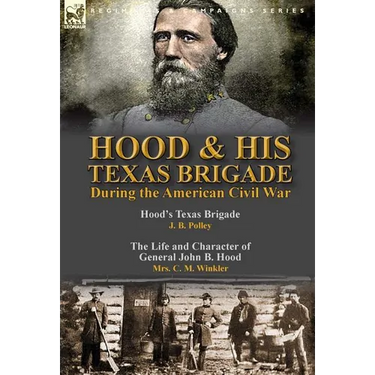 Hood & His Texas Brigade During the American Civil War: Hood's Texas Brigade by J. B. Polley & The Life and Character of General John B. Hood by Mrs.