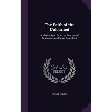 The Faith of the Unlearned: Authority Apart From the Sanction of Reason an Insufficient Basis for It