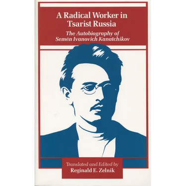 A Radical Worker in Tsarist Russia: The Autobiography of Semen Ivanovich Kanatchikov