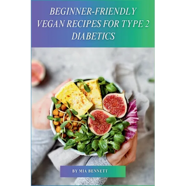 Beginner-Friendly Vegan Recipes for Type 2 Diabetics: Delicious, Plant-Based Meals for Managing Type 2 Diabetes
