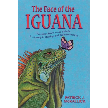 The Face of the Iguana: Freedom from Toxic Beliefs: a Journey in Healing and Transformation
