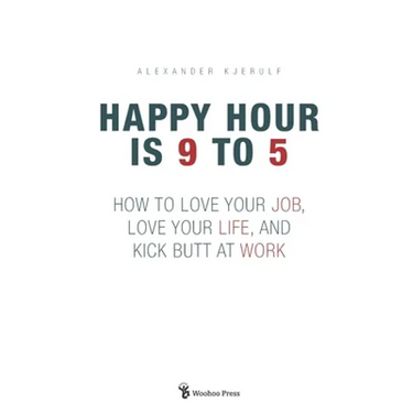 Happy Hour is 9 to 5: How to Love your Job, Love your Life, and Kick Butt at Work