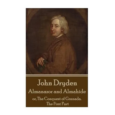 John Dryden - Almanazor and Almahide - Volume 1: or, The Conquest of Granada. The First Part