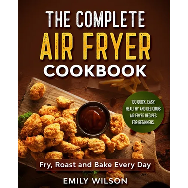 The Complete Air Fryer Cookbook: 100 Quick, Easy, Healthy And Delicious Air Fryer Recipes for Beginners. Fry, Roast and Bake Every Day