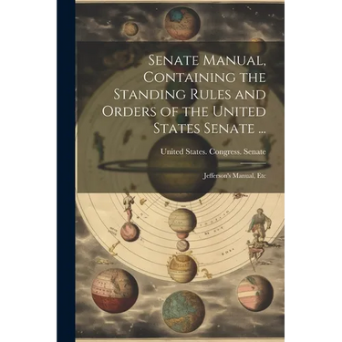 Senate Manual, Containing the Standing Rules and Orders of the United States Senate ...: Jefferson's Manual, Etc