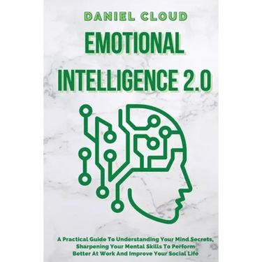Emotional Intelligence 2.0: A Practical Guide To Understanding Your Mind Secrets, Sharpening Your Mental Skills To Perform Better At Work And Improve