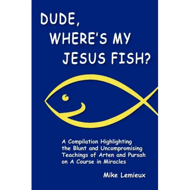 Dude, Where's My Jesus Fish?: A Compilation Highlighting the Blunt and Uncompromising Teachings of Arten and Pursah on A Course in Miracles