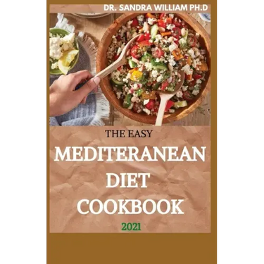 The Easy Mediteranean Diet Cookbook 2021: The Complete Guide on How to Effectively Lose Weight Fast, Affordable Recipes that Beginners and Busy People