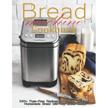 Bread Machine Cookbook: 350+ Fuss-Free Recipes Recipes for Making delicious Homemade Bread with Any Bread Maker