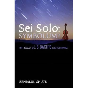 SEI Solo: Symbolum?: The Theology of J. S. Bach's Solo Violin Works