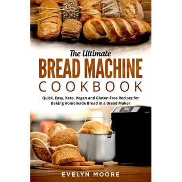 The Ultimate Bread Machine Cookbook: Quick, Easy, Keto, Vegan and Gluten-Free Recipes for Baking Homemade Bread in a Bread Maker