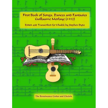 First Book of Songs, Dances and Fantasies Guillaume Morlaye (1552): Edited and Transcribed for Ukulele