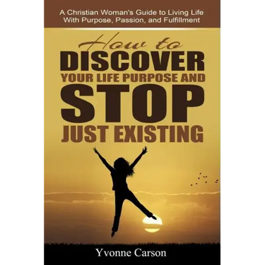 How to Discover Your Life Purpose and Stop Just Existing: A Christian Woman's Guide to Living Life With Purpose, Passion, and Fulfillment