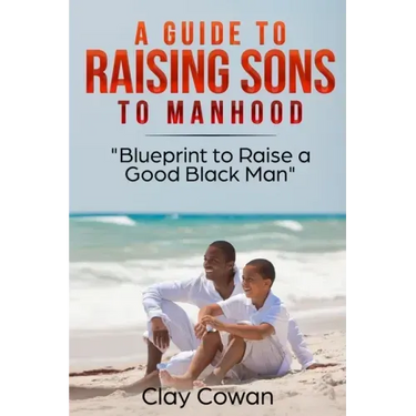 A Guide to Raising Sons to Manhood: Blueprint to Raise a Good Black Man