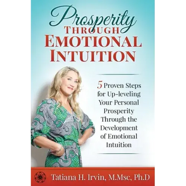 Prosperity Through Emotional Intuition: 5 Proven Steps for Up-leveling Your Personal Prosperity Through the Development of Emotional Intuition