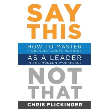 Say This, Not That: How to Master 7 Dreaded Conversations As a Leader in the Modern Workplace