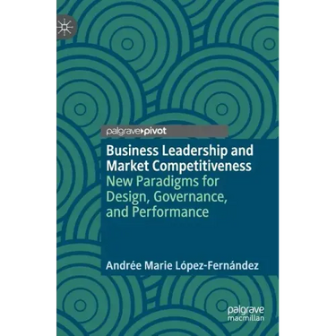 Business Leadership and Market Competitiveness: New Paradigms for Design, Governance, and Performance