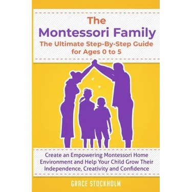 THE MONTESSORI FAMILY, THE ULTIMATE STEP-BY-STEP GUIDE FOR AGES 0 TO 5 Create an Empowering Montessori Home Environment and Help Your Child Grow Their