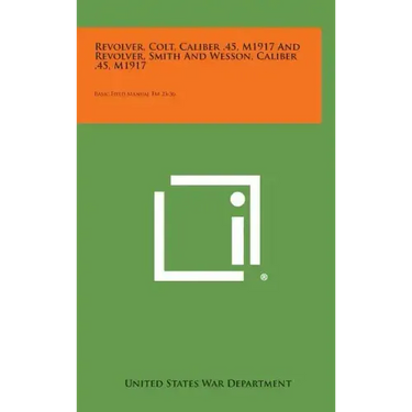 Revolver, Colt, Caliber .45, M1917 and Revolver, Smith and Wesson, Caliber .45, M1917: Basic Field Manual FM 23-36