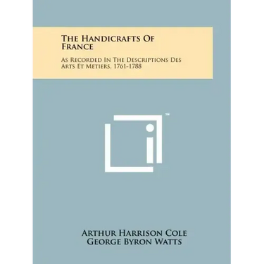 The Handicrafts of France: As Recorded in the Descriptions Des Arts Et Metiers, 1761-1788