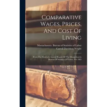 Comparative Wages, Prices, And Cost Of Living: From The Sixteenth Annual Report Of The Massachusetts Bureau Of Statistics Of Labor, For 1885
