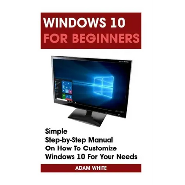 Windows 10 For Beginners: Simple Step-by-Step Manual On How To Customize Windows 10 For Your Needs.: (Windows 10 For Beginners - Pictured Guide)