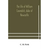 The life of William Cavendish, duke of Newcastle, to which is added The true relation of my birth, breeding and life
