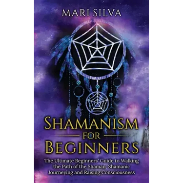 Shamanism for Beginners: The Ultimate Beginner's Guide to Walking the Path of the Shaman, Shamanic Journeying and Raising Consciousness