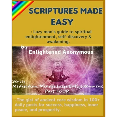 Scriptures Made Easy: Lazy man's guide to spiritual enlightenment, self-discovery & awakening.: -The gist of ancient core wisdom in 100+ dai